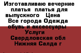 Изготавливаю вечерние платья, платья для выпускного › Цена ­ 1 - Все города Одежда, обувь и аксессуары » Услуги   . Свердловская обл.,Нижняя Салда г.